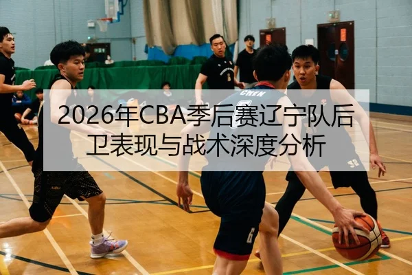 2026年CBA季后赛辽宁队后卫表现与战术深度分析
