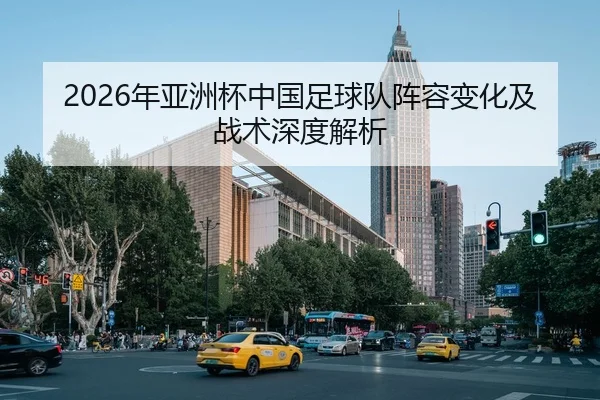 2026年亚洲杯中国足球队阵容变化及战术深度解析
