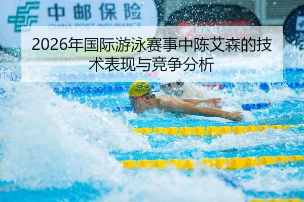 2026年国际游泳赛事中陈艾森的技术表现与竞争分析