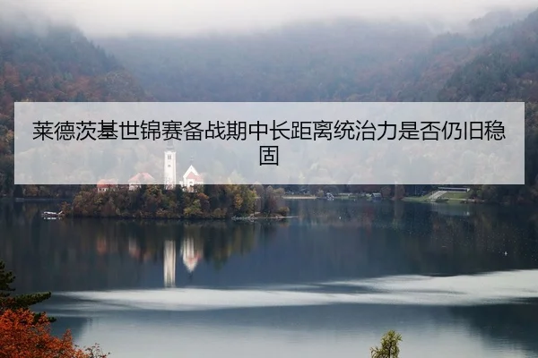 莱德茨基世锦赛备战期中长距离统治力是否仍旧稳固