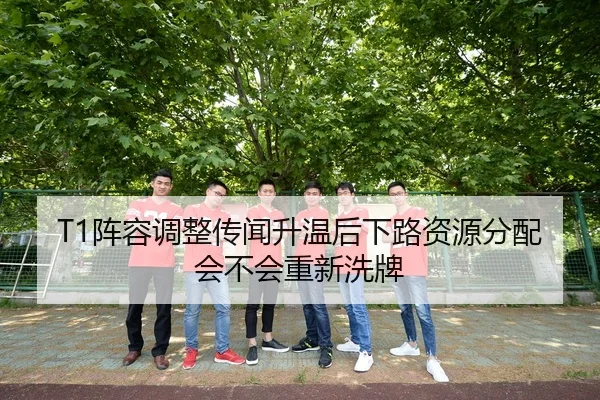 T1阵容调整传闻升温后下路资源分配会不会重新洗牌