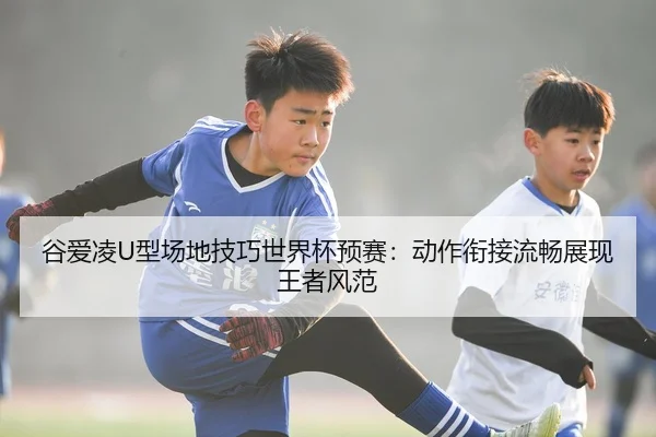 谷爱凌U型场地技巧世界杯预赛：动作衔接流畅展现王者风范