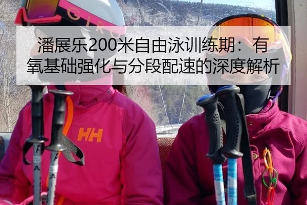 潘展乐200米自由泳训练期：有氧基础强化与分段配速的深度解析
