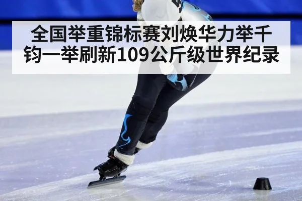 全国举重锦标赛刘焕华力举千钧一举刷新109公斤级世界纪录