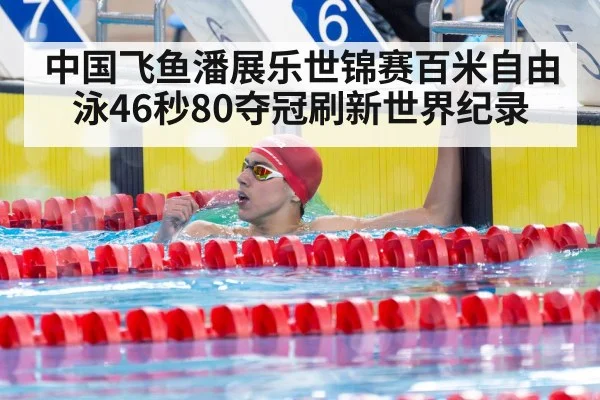 中国飞鱼潘展乐世锦赛百米自由泳46秒80夺冠刷新世界纪录