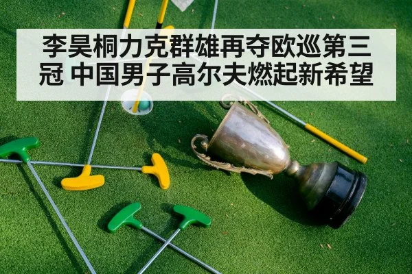 李昊桐力克群雄再夺欧巡第三冠 中国男子高尔夫燃起新希望