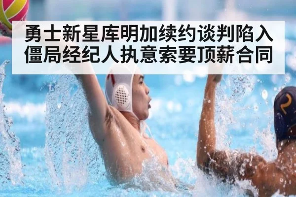 勇士新星库明加续约谈判陷入僵局经纪人执意索要顶薪合同