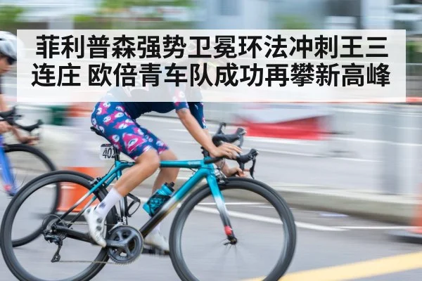 菲利普森强势卫冕环法冲刺王三连庄 欧倍青车队成功再攀新高峰