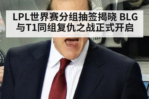 LPL世界赛分组抽签揭晓 BLG与T1同组复仇之战正式开启