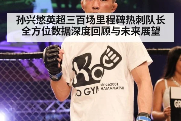 孙兴慜英超三百场里程碑热刺队长全方位数据深度回顾与未来展望